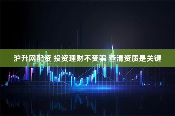 沪升网配资 投资理财不受骗 查清资质是关键