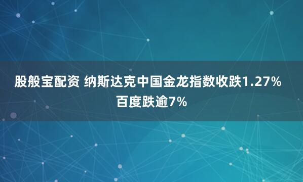 股般宝配资 纳斯达克中国金龙指数收跌1.27%  百度跌逾7%