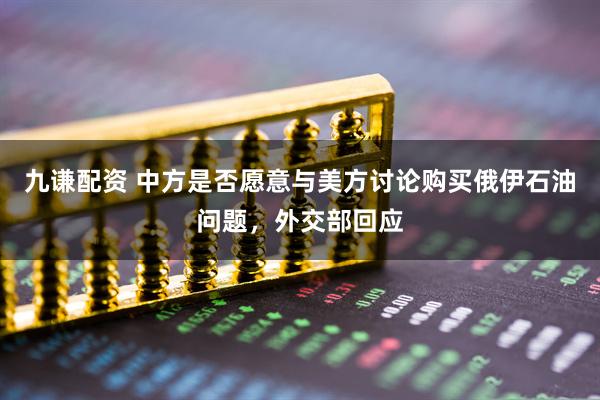九谦配资 中方是否愿意与美方讨论购买俄伊石油问题，外交部回应