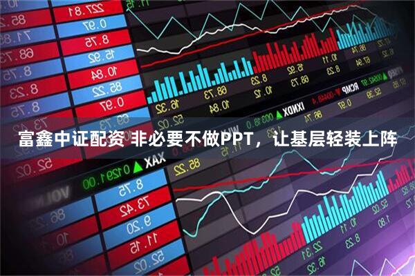 富鑫中证配资 非必要不做PPT，让基层轻装上阵