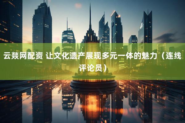 云燚网配资 让文化遗产展现多元一体的魅力（连线评论员）