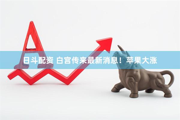 日斗配资 白宫传来最新消息！苹果大涨