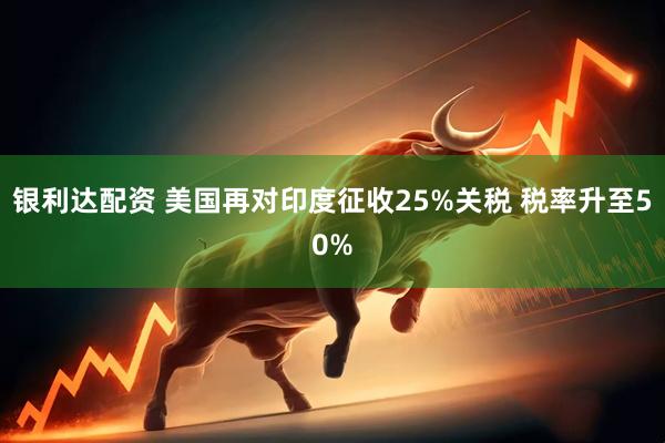 银利达配资 美国再对印度征收25%关税 税率升至50%