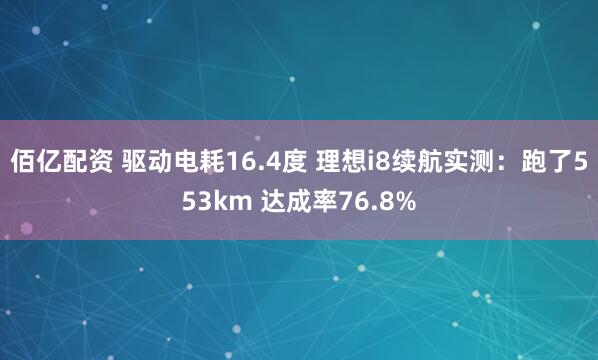 佰亿配资 驱动电耗16.4度 理想i8续航实测：跑了553km 达成率76.8%