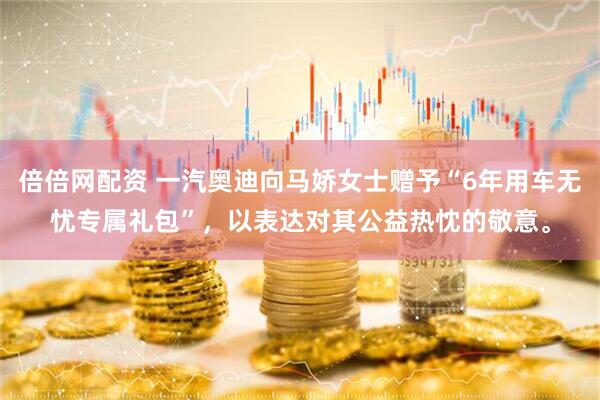 倍倍网配资 一汽奥迪向马娇女士赠予“6年用车无忧专属礼包”，以表达对其公益热忱的敬意。