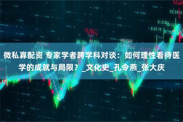 微私寡配资 专家学者跨学科对谈：如何理性看待医学的成就与局限？_文化史_孔令燕_张大庆