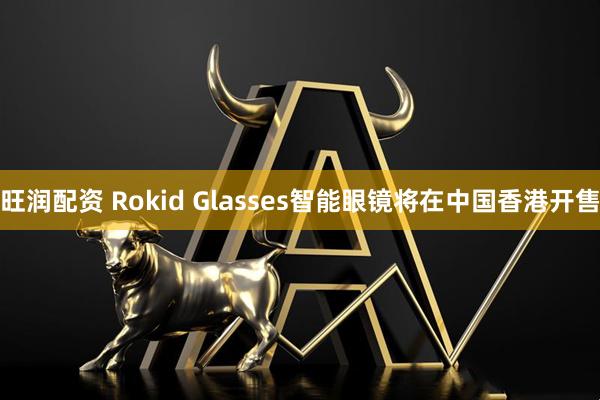旺润配资 Rokid Glasses智能眼镜将在中国香港开售