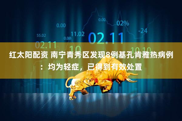 红太阳配资 南宁青秀区发现8例基孔肯雅热病例：均为轻症，已得到有效处置
