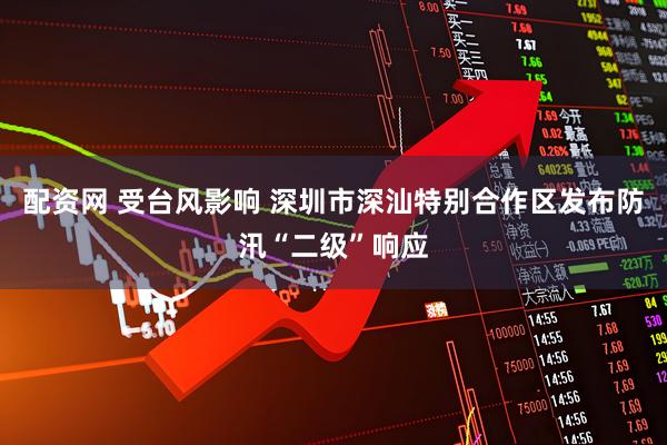 配资网 受台风影响 深圳市深汕特别合作区发布防汛“二级”响应