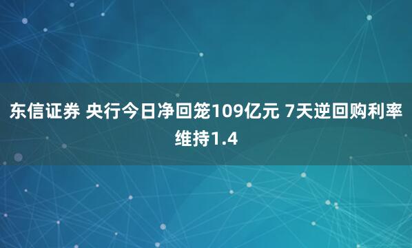 东信证券 央行今日净回笼109亿元 7天逆回购利率维持1.4