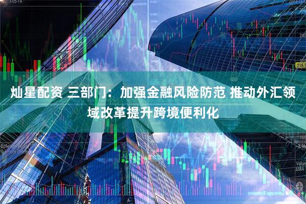 灿星配资 三部门：加强金融风险防范 推动外汇领域改革提升跨境便利化