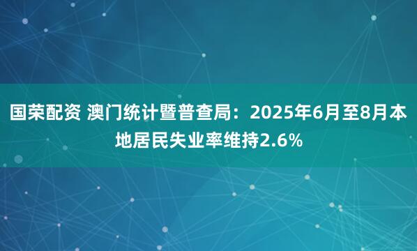 国荣配资 澳门统计暨普查局：2025年6月至8月本地居民失业率维持2.6%