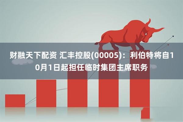 财融天下配资 汇丰控股(00005)：利伯特将自10月1日起担任临时集团主席职务