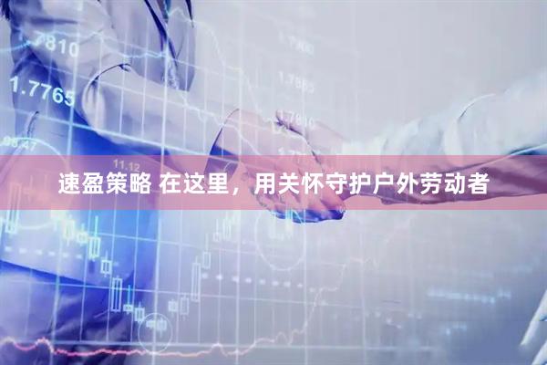 速盈策略 在这里，用关怀守护户外劳动者