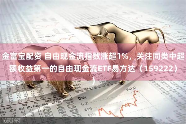 金富宝配资 自由现金流指数涨超1%，关注同类中超额收益第一的自由现金流ETF易方达（159222）