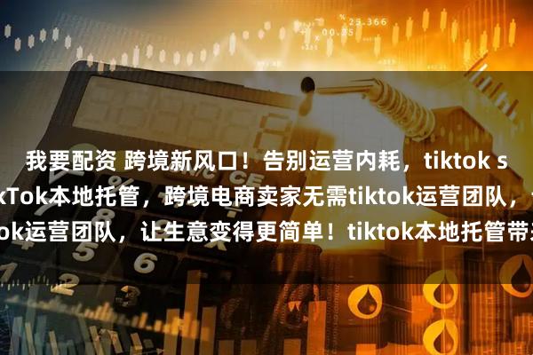我要配资 跨境新风口！告别运营内耗，tiktok shop本地托管来袭！TikTok本地托管，跨境电商卖家无需tiktok运营团队，让生意变得更简单！tiktok本地托管带来哪些机会