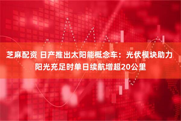 芝麻配资 日产推出太阳能概念车：光伏模块助力 阳光充足时单日续航增超20公里