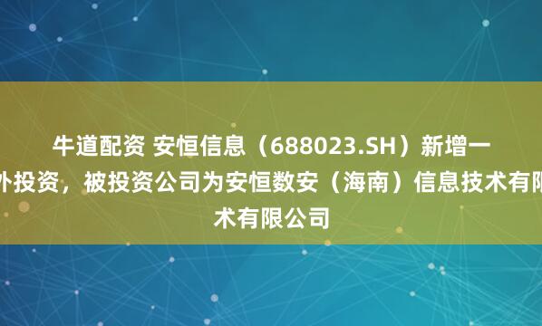牛道配资 安恒信息（688023.SH）新增一起对外投资，被投资公司为安恒数安（海南）信息技术有限公司
