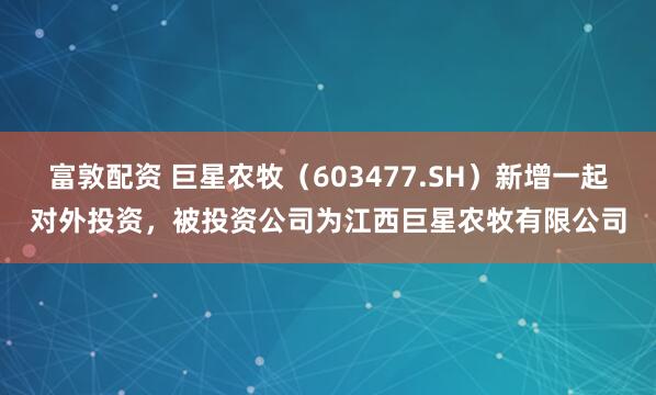 富敦配资 巨星农牧（603477.SH）新增一起对外投资，被投资公司为江西巨星农牧有限公司