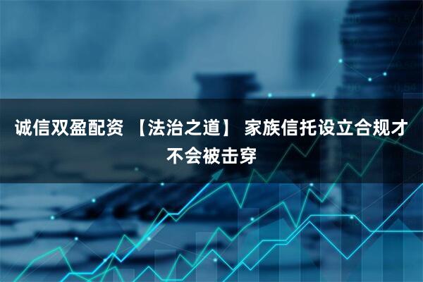 诚信双盈配资 【法治之道】 家族信托设立合规才不会被击穿