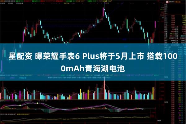 星配资 曝荣耀手表6 Plus将于5月上市 搭载1000mAh青海湖电池