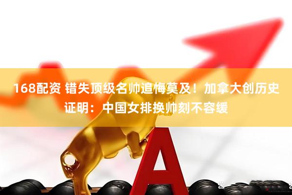 168配资 错失顶级名帅追悔莫及！加拿大创历史证明：中国女排换帅刻不容缓